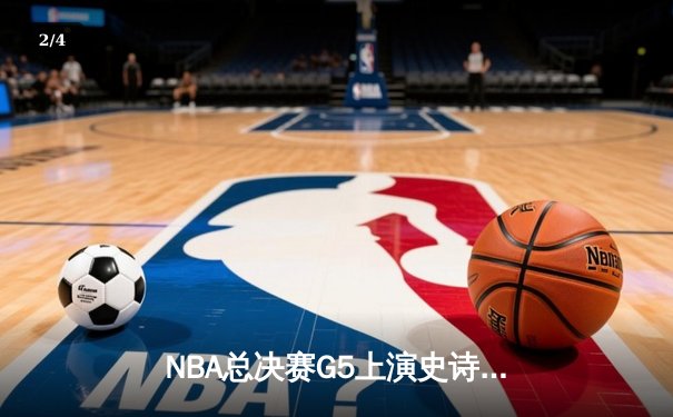 NBA总决赛G5上演史诗逆转，凯尔特人末节狂轰20-0终结悬念 - 2