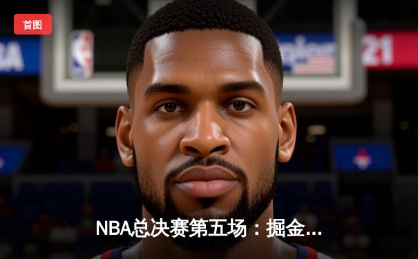 NBA总决赛第五场：掘金主场险胜热火 约基奇三双率队夺赛点