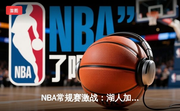 NBA常规赛激战：湖人加时险胜勇士，詹姆斯三双导演逆转好戏