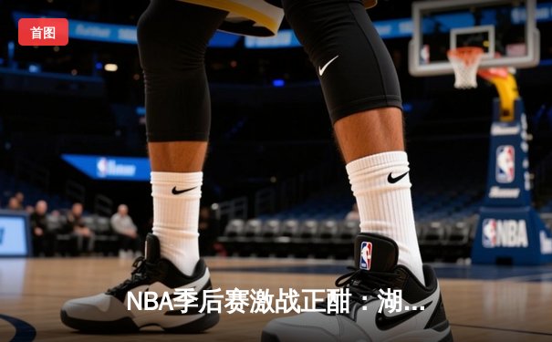 NBA季后赛激战正酣：湖人逆转掘金，詹姆斯关键三分锁定胜局