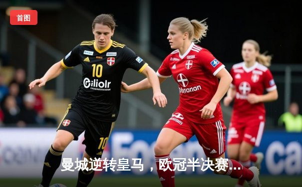 曼城逆转皇马，欧冠半决赛上演进球盛宴
