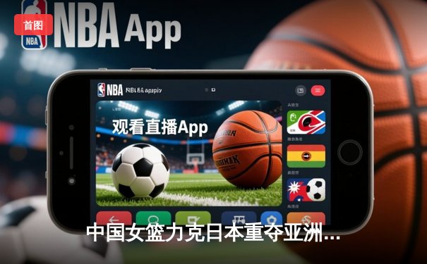 中国女篮力克日本重夺亚洲杯，韩旭MVP级表现主宰内线