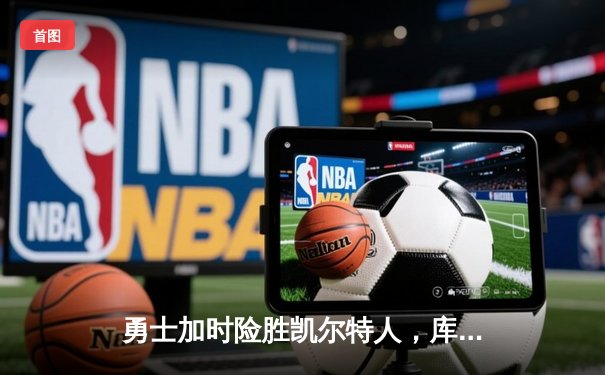 勇士加时险胜凯尔特人，库里43分创纪录成总决赛MVP热门