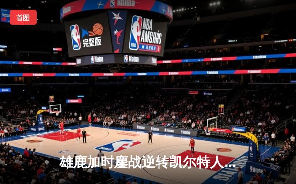 雄鹿加时鏖战逆转凯尔特人 字母哥44分20篮板演绎MVP本色