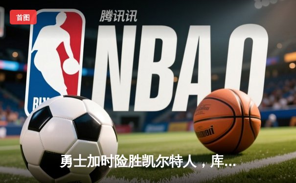 勇士加时险胜凯尔特人，库里狂砍43分率队捍卫主场